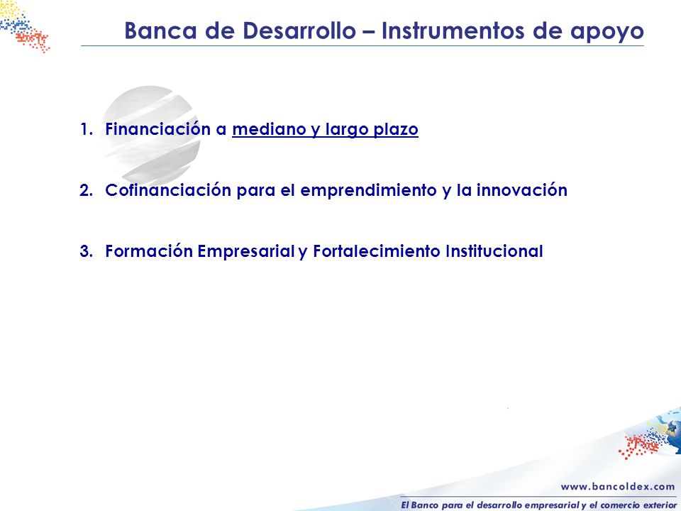 Banca de Desarrollo – Instrumentos de apoyo 1.Financiación a mediano y largo plazo 2.Cofinanciación para el emprendimiento y la innovación 3.Formación Empresarial y Fortalecimiento Institucional