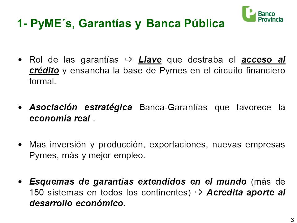 3 1- PyME´s, Garantías y Banca Pública Rol de las garantías Llave que destraba el acceso al crédito y ensancha la base de Pymes en el circuito financiero formal.