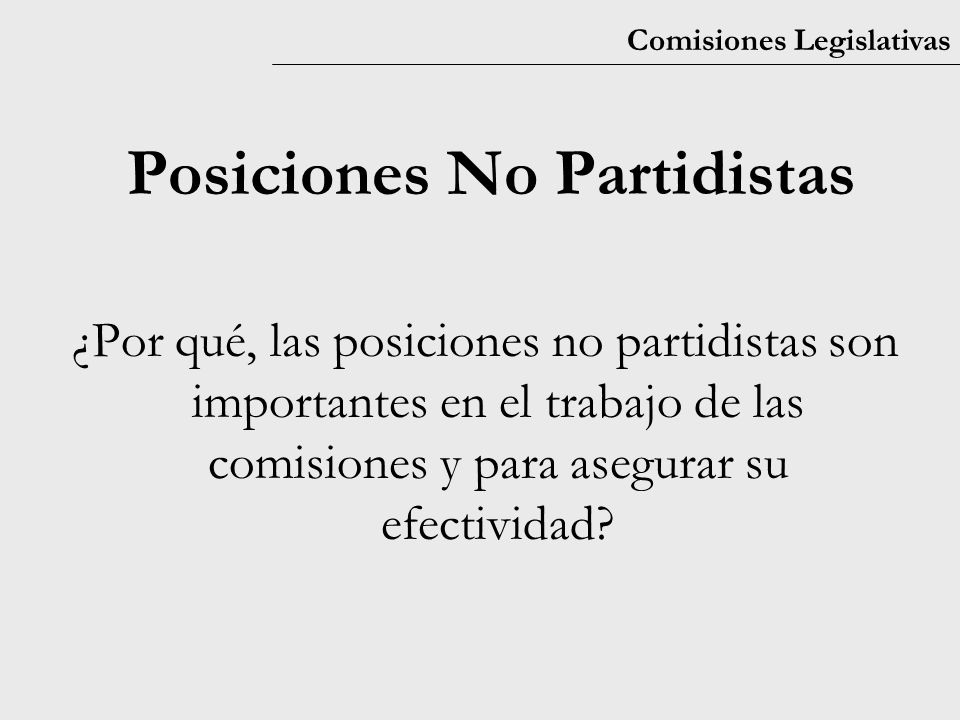 Comisiones Legislativas Posiciones No Partidistas ¿Por qué, las posiciones no partidistas son importantes en el trabajo de las comisiones y para asegurar su efectividad