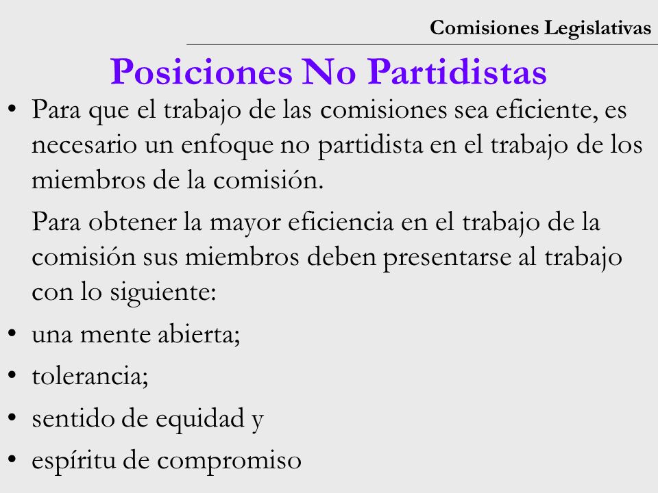 Comisiones Legislativas Posiciones No Partidistas Para que el trabajo de las comisiones sea eficiente, es necesario un enfoque no partidista en el trabajo de los miembros de la comisión.