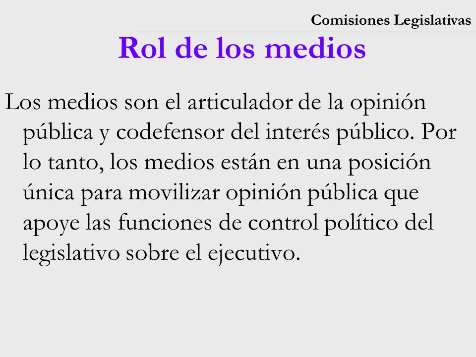 Comisiones Legislativas Rol de los medios Los medios son el articulador de la opinión pública y codefensor del interés público.