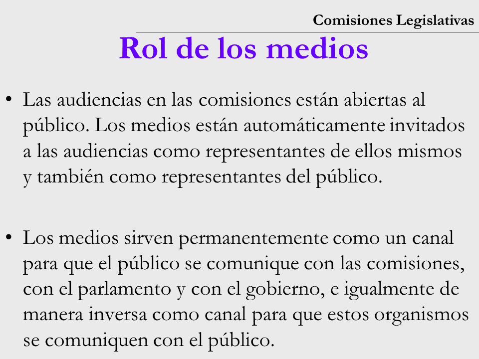 Comisiones Legislativas Rol de los medios Las audiencias en las comisiones están abiertas al público.