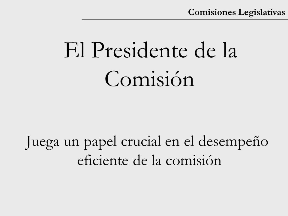 Comisiones Legislativas El Presidente de la Comisión Juega un papel crucial en el desempeño eficiente de la comisión