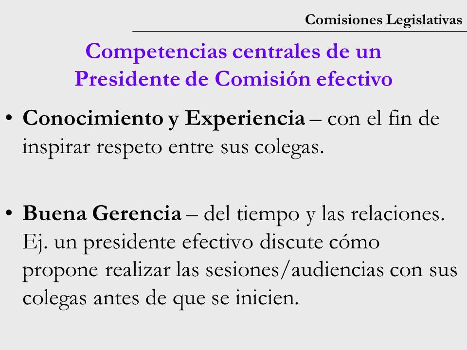 Comisiones Legislativas Competencias centrales de un Presidente de Comisión efectivo Conocimiento y Experiencia – con el fin de inspirar respeto entre sus colegas.