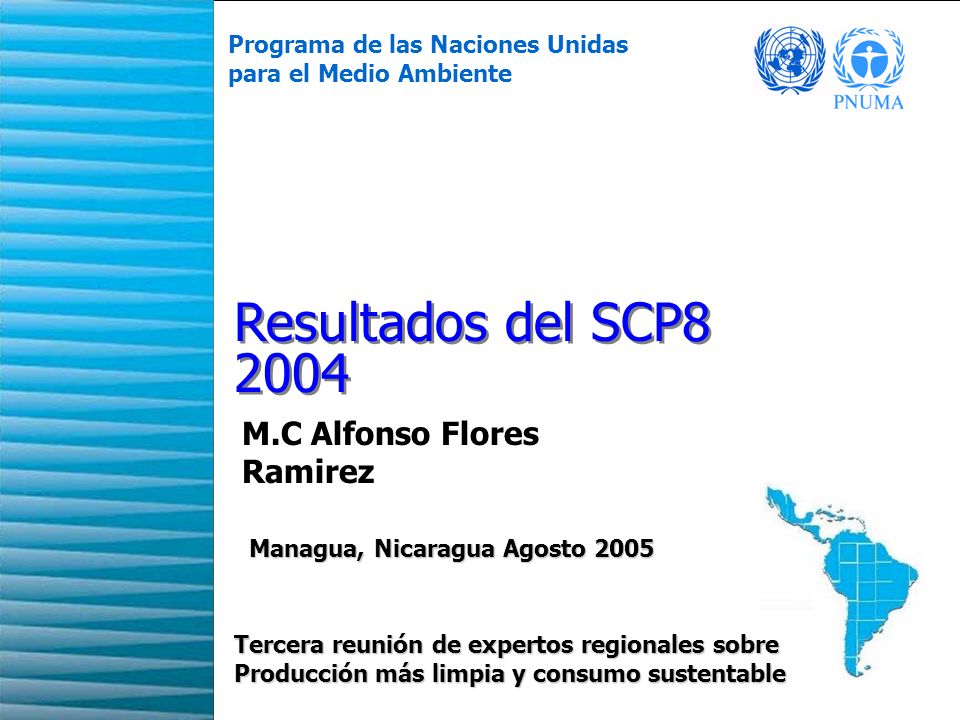 1 Resultados del SCP Programa de las Naciones Unidas para el Medio Ambiente Tercera reunión de expertos regionales sobre Producción más limpia y consumo sustentable Managua, Nicaragua Agosto 2005 Managua, Nicaragua Agosto 2005 M.C Alfonso Flores Ramirez