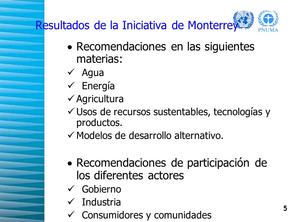 5 Resultados de la Iniciativa de Monterrey Recomendaciones en las siguientes materias: Agua Energía Agricultura Usos de recursos sustentables, tecnologías y productos.