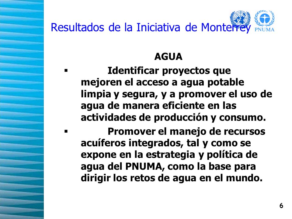 6 Resultados de la Iniciativa de Monterrey AGUA Identificar proyectos que mejoren el acceso a agua potable limpia y segura, y a promover el uso de agua de manera eficiente en las actividades de producción y consumo.