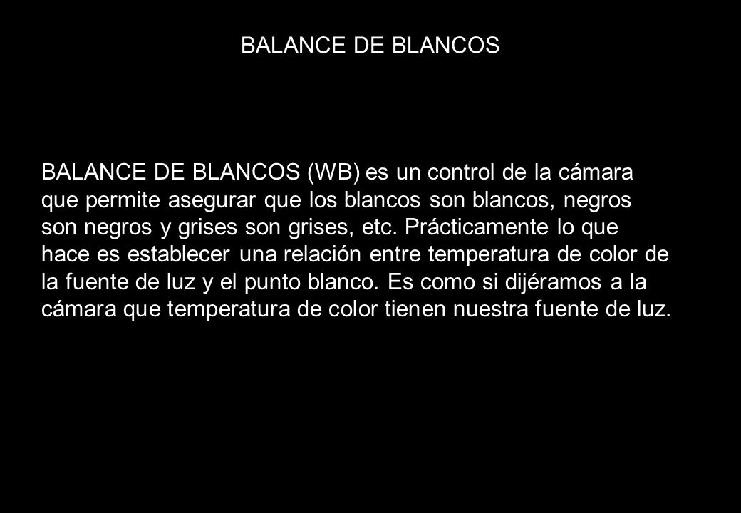 BALANCE DE BLANCOS BALANCE DE BLANCOS (WB) es un control de la cámara que permite asegurar que los blancos son blancos, negros son negros y grises son grises, etc.