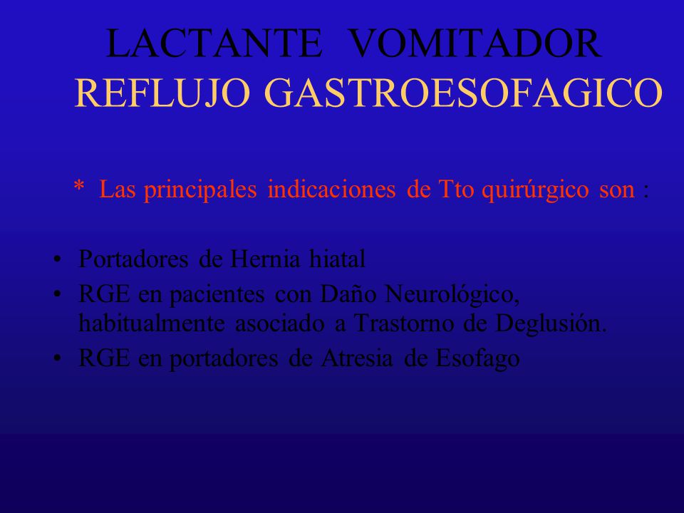 LACTANTE VOMITADOR REFLUJO GASTROESOFAGICO * Las principales indicaciones de Tto quirúrgico son : Portadores de Hernia hiatal RGE en pacientes con Daño Neurológico, habitualmente asociado a Trastorno de Deglusión.