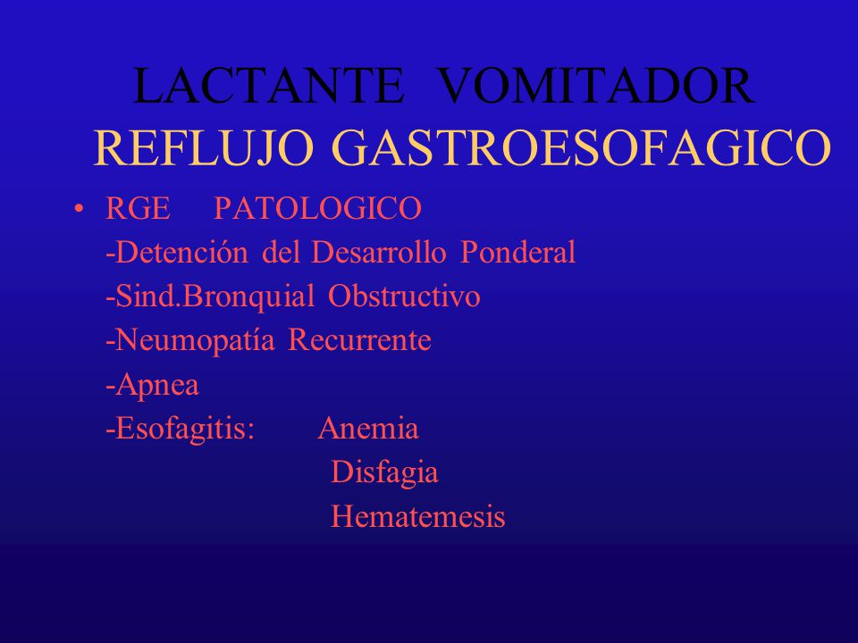 LACTANTE VOMITADOR REFLUJO GASTROESOFAGICO RGE PATOLOGICO -Detención del Desarrollo Ponderal -Sind.Bronquial Obstructivo -Neumopatía Recurrente -Apnea -Esofagitis: Anemia Disfagia Hematemesis