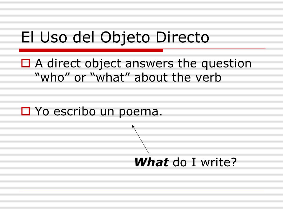 El Uso del Objeto Directo  A direct object answers the question who or what about the verb  Yo escribo un poema.