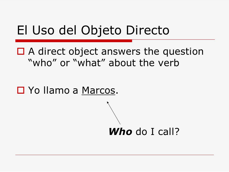 El Uso del Objeto Directo  A direct object answers the question who or what about the verb  Yo llamo a Marcos.