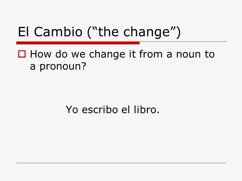 El Cambio ( the change )  How do we change it from a noun to a pronoun Yo escribo el libro.