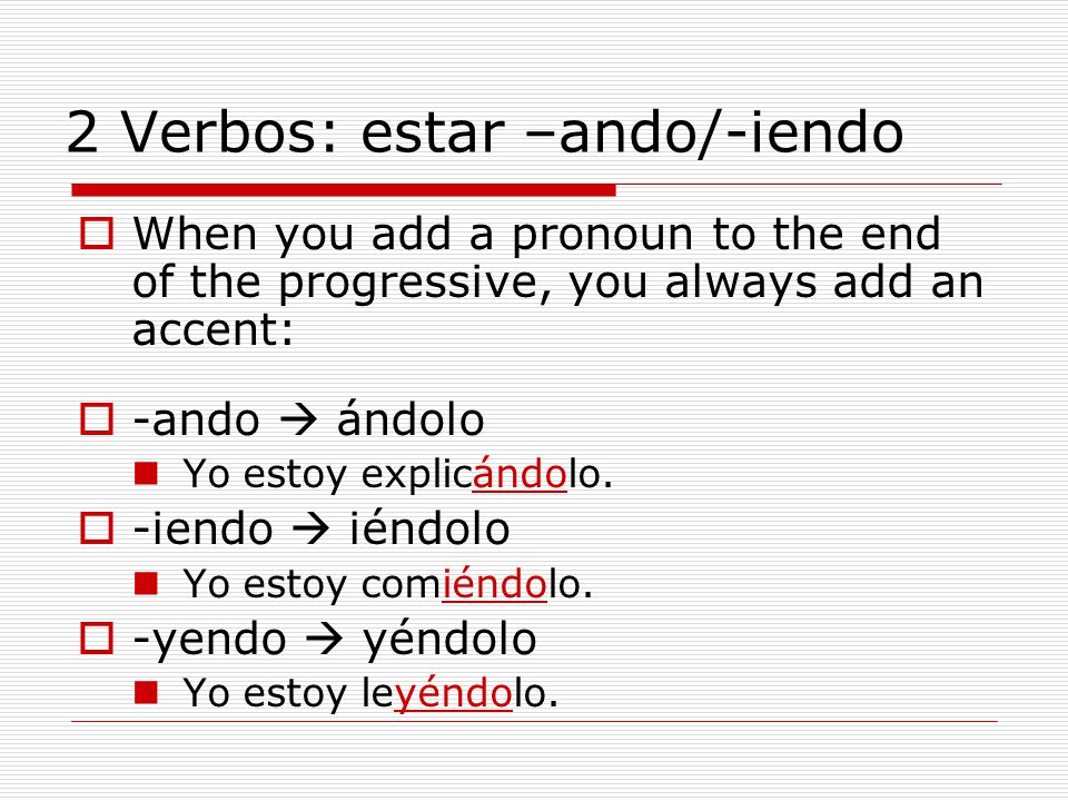 2 Verbos: estar –ando/-iendo  When you add a pronoun to the end of the progressive, you always add an accent:  -ando  ándolo Yo estoy explicándolo.
