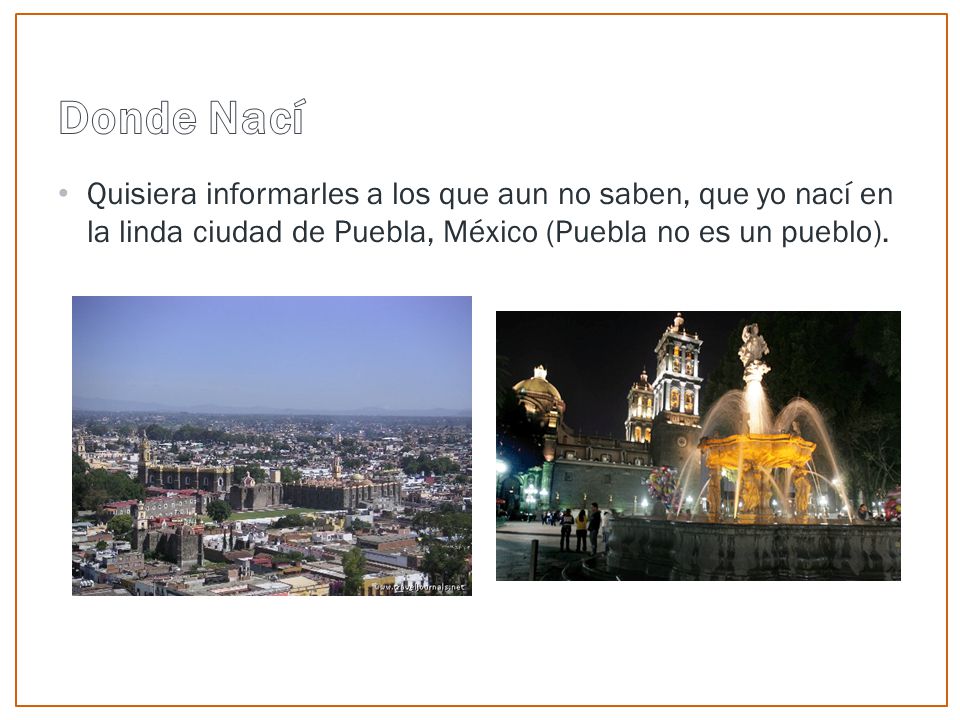 Quisiera informarles a los que aun no saben, que yo nací en la linda ciudad de Puebla, México (Puebla no es un pueblo).