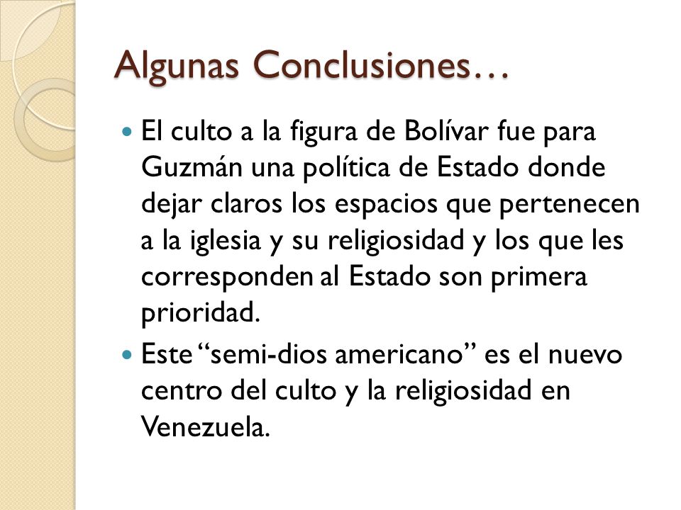 Algunas Conclusiones… El culto a la figura de Bolívar fue para Guzmán una política de Estado donde dejar claros los espacios que pertenecen a la iglesia y su religiosidad y los que les corresponden al Estado son primera prioridad.