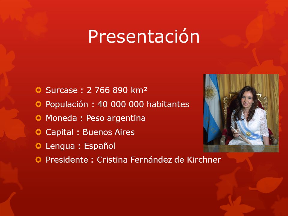 Presentación  Surcase : km²  Populación : habitantes  Moneda : Peso argentina  Capital : Buenos Aires  Lengua : Español  Presidente : Cristina Fernández de Kirchner