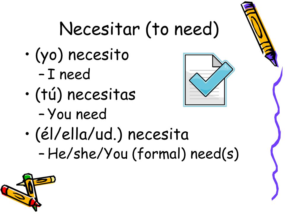Necesitar (to need) (yo) necesito –I need (tú) necesitas –You need (él/ella/ud.) necesita –He/she/You (formal) need(s)