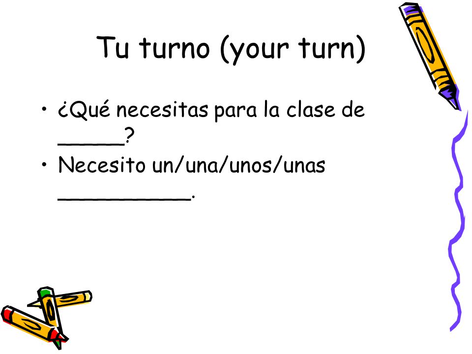 Tu turno (your turn) ¿Qué necesitas para la clase de _____ Necesito un/una/unos/unas __________.