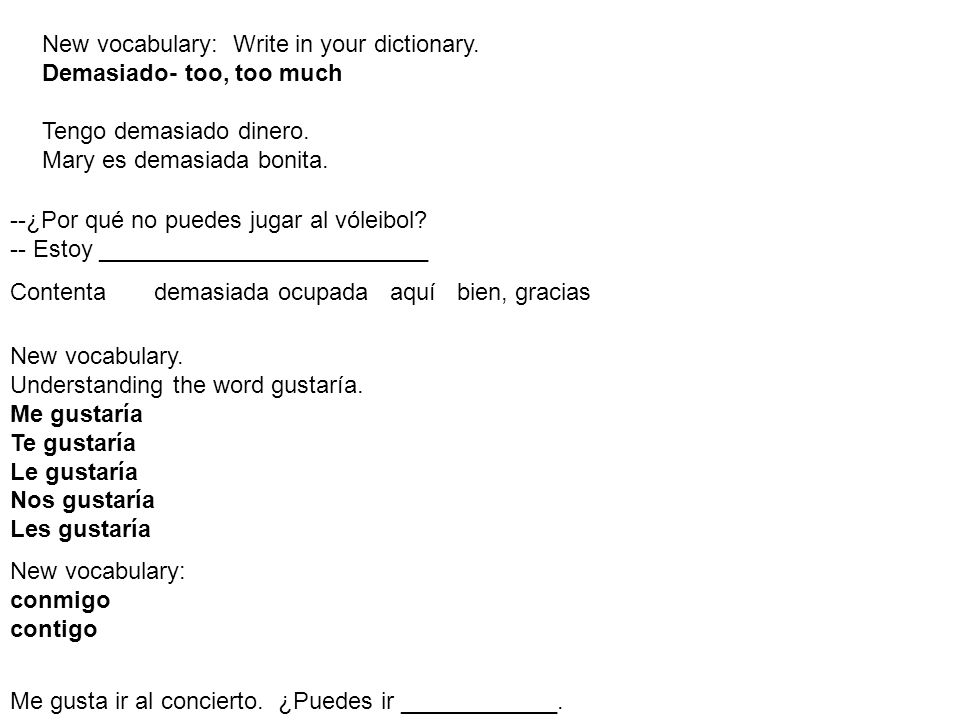 New vocabulary: Write in your dictionary. Demasiado- too, too much Tengo demasiado dinero.