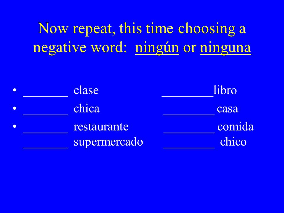 Now repeat, this time choosing a negative word: ningún or ninguna _______ clase ________libro _______ chica ________ casa _______ restaurante ________ comida _______ supermercado ________ chico