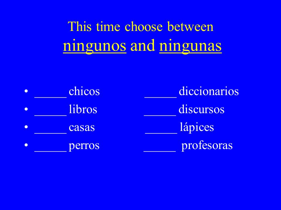 This time choose between ningunos and ningunas _____ chicos _____ diccionarios _____ libros _____ discursos _____ casas _____ lápices _____ perros _____ profesoras