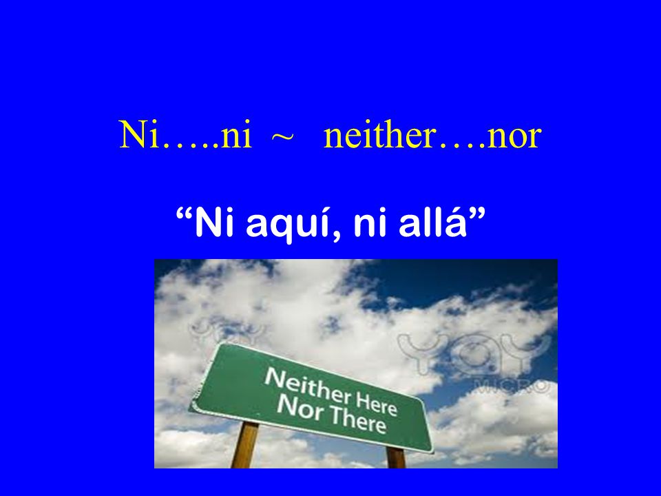 Ni…..ni ~ neither….nor Ni aquí, ni allá