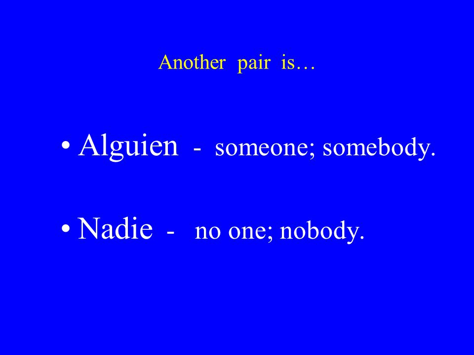 Another pair is… Alguien - someone; somebody. Nadie - no one; nobody.