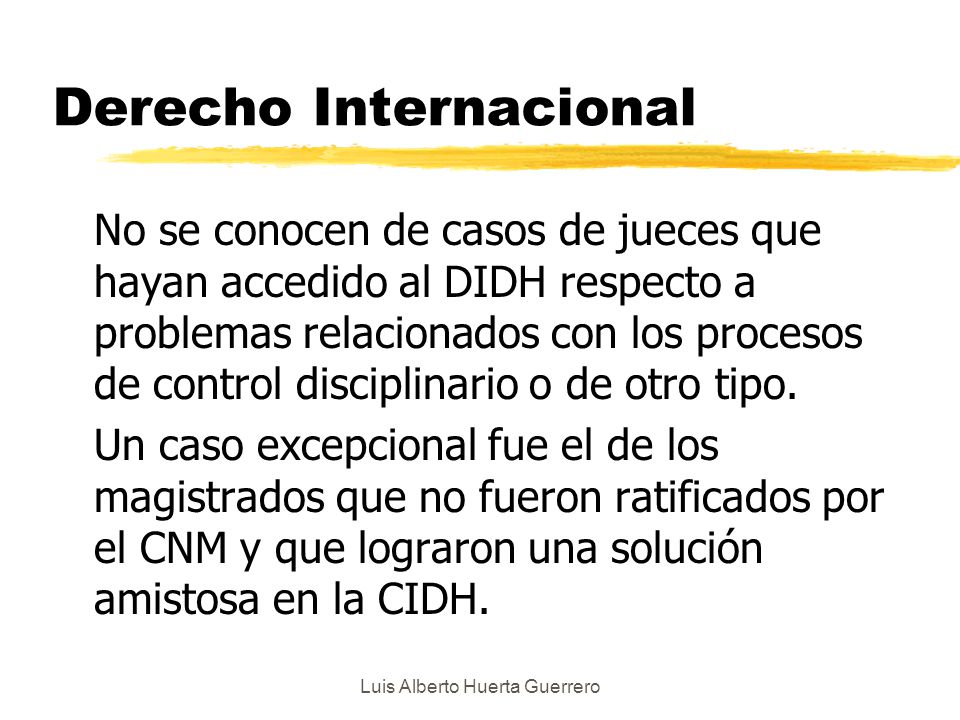 Luis Alberto Huerta Guerrero Derecho Internacional No se conocen de casos de jueces que hayan accedido al DIDH respecto a problemas relacionados con los procesos de control disciplinario o de otro tipo.