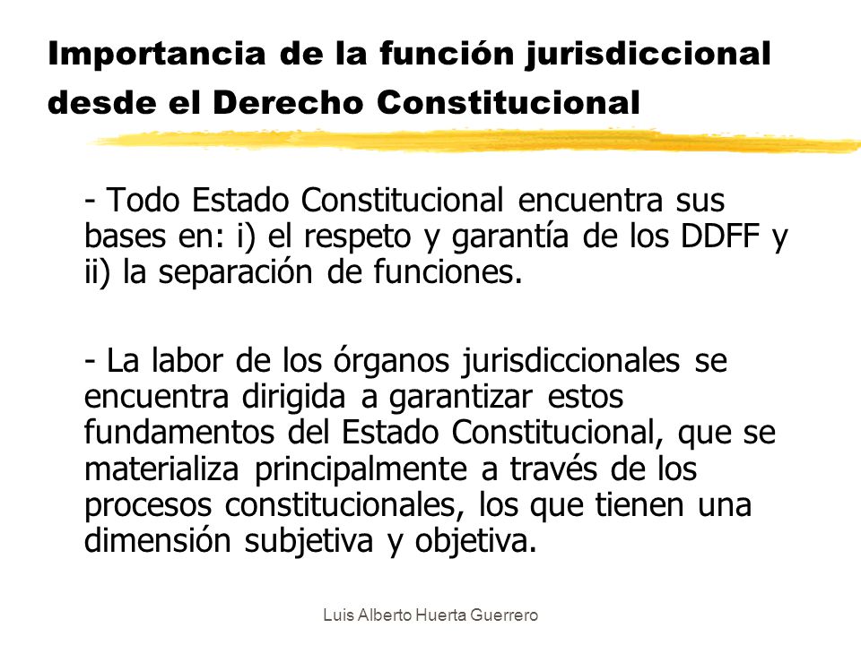 Luis Alberto Huerta Guerrero Importancia de la función jurisdiccional desde el Derecho Constitucional - Todo Estado Constitucional encuentra sus bases en: i) el respeto y garantía de los DDFF y ii) la separación de funciones.