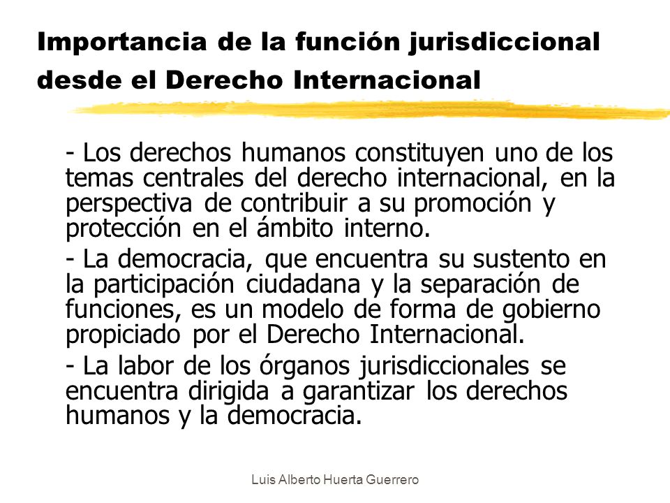 Luis Alberto Huerta Guerrero Importancia de la función jurisdiccional desde el Derecho Internacional - Los derechos humanos constituyen uno de los temas centrales del derecho internacional, en la perspectiva de contribuir a su promoción y protección en el ámbito interno.