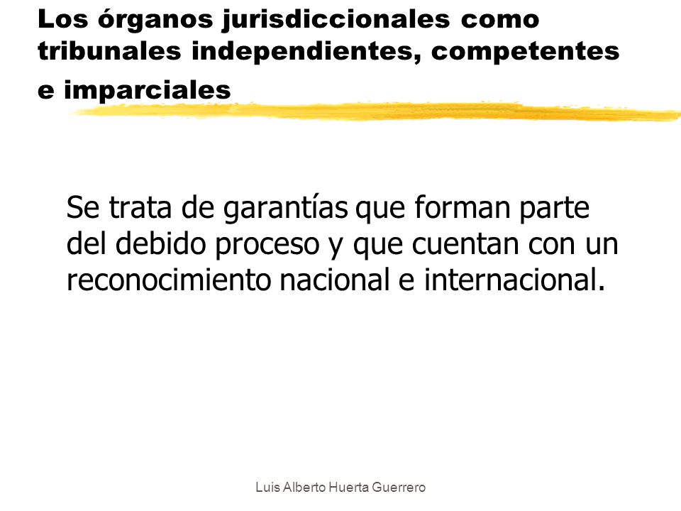 Luis Alberto Huerta Guerrero Los órganos jurisdiccionales como tribunales independientes, competentes e imparciales Se trata de garantías que forman parte del debido proceso y que cuentan con un reconocimiento nacional e internacional.