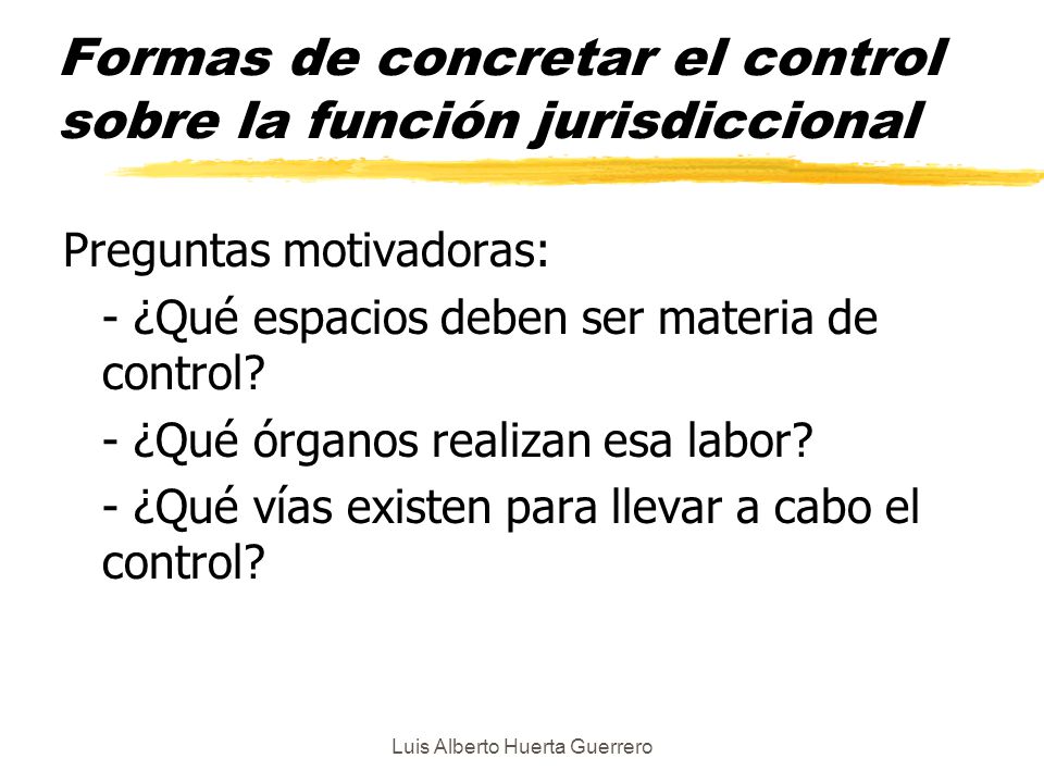 Luis Alberto Huerta Guerrero Formas de concretar el control sobre la función jurisdiccional Preguntas motivadoras: - ¿Qué espacios deben ser materia de control.