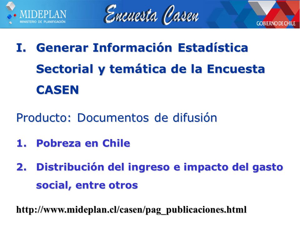 I.Generar Información Estadística Sectorial y temática de la Encuesta CASEN Producto: Documentos de difusión 1.Pobreza en Chile 2.Distribución del ingreso e impacto del gasto social, entre otros