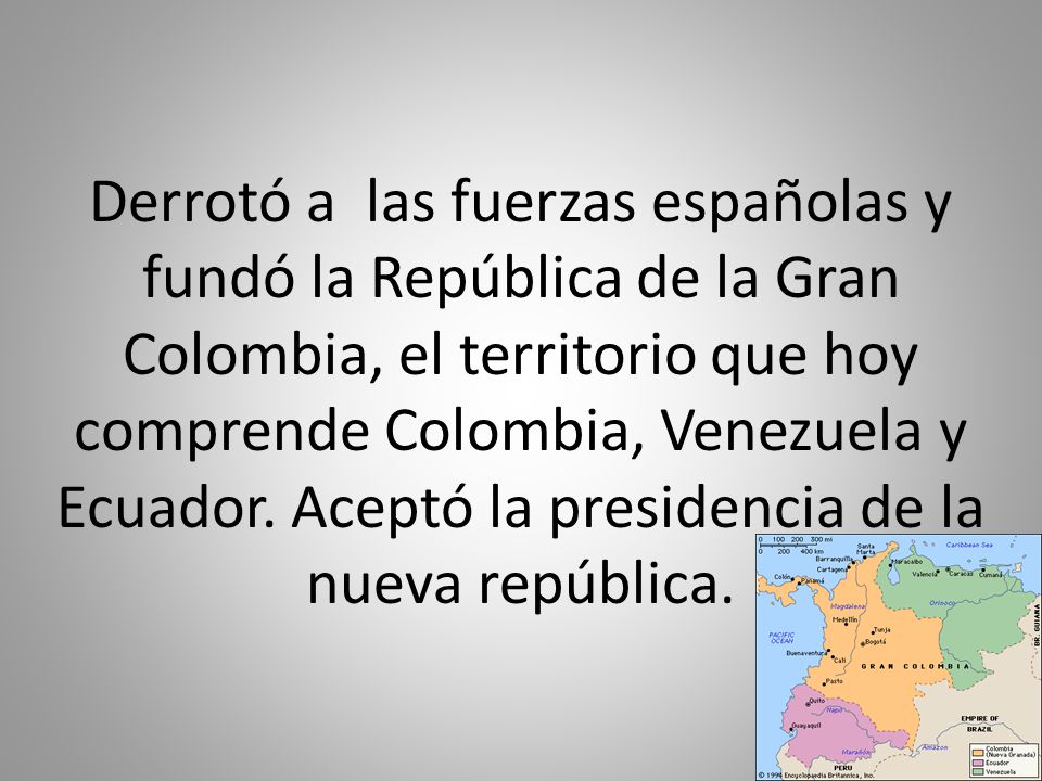 Derrotó a las fuerzas españolas y fundó la República de la Gran Colombia, el territorio que hoy comprende Colombia, Venezuela y Ecuador.