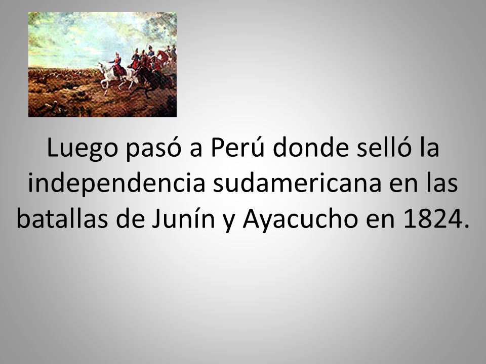 Luego pasó a Perú donde selló la independencia sudamericana en las batallas de Junín y Ayacucho en 1824.