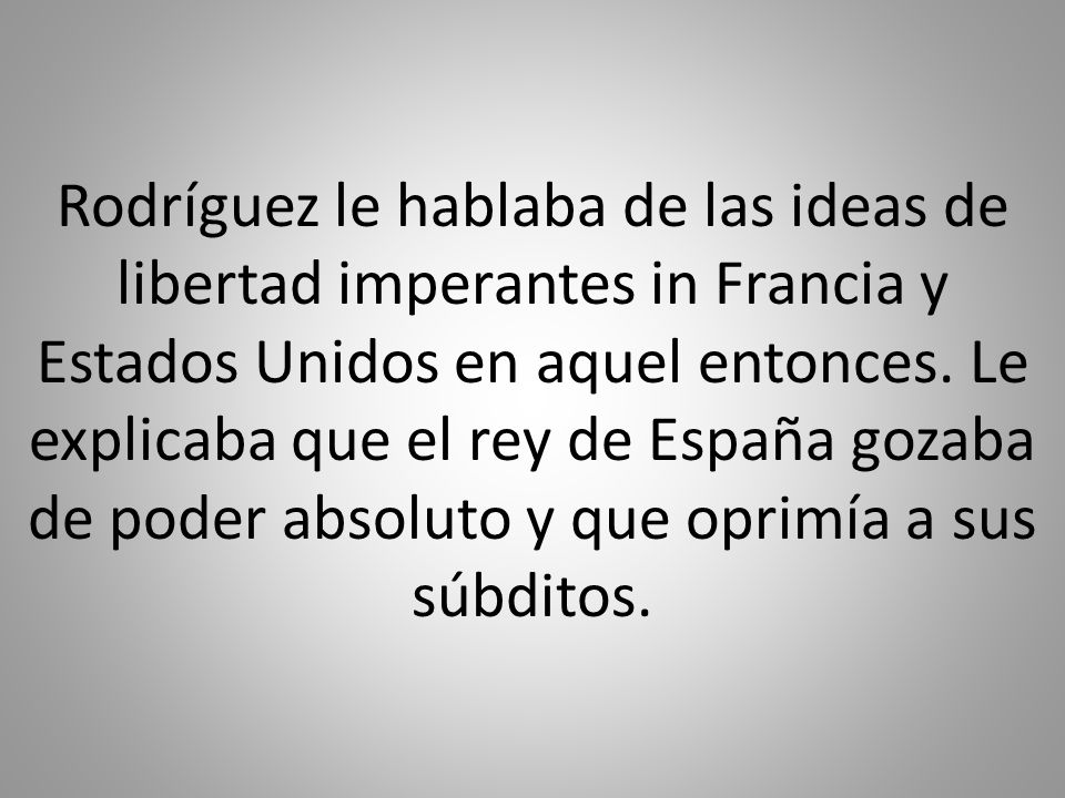 Rodríguez le hablaba de las ideas de libertad imperantes in Francia y Estados Unidos en aquel entonces.