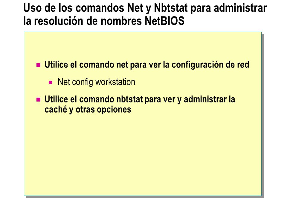 Uso de los comandos Net y Nbtstat para administrar la resolución de nombres NetBIOS Utilice el comando net para ver la configuración de red Net config workstation Utilice el comando nbtstat para ver y administrar la caché y otras opciones