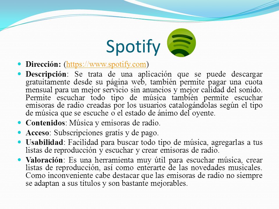 Spotify Dirección: (  Descripción: Se trata de una aplicación que se puede descargar gratuitamente desde su página web, también permite pagar una cuota mensual para un mejor servicio sin anuncios y mejor calidad del sonido.