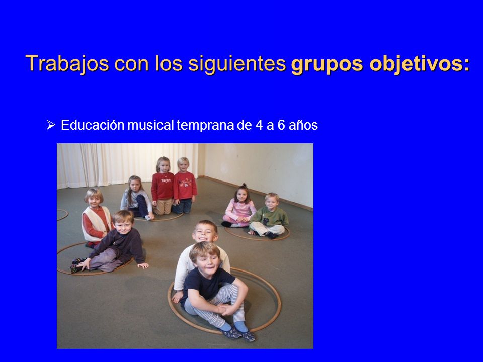 Trabajos con los siguientes grupos objetivos:  Educación musical temprana de 4 a 6 años