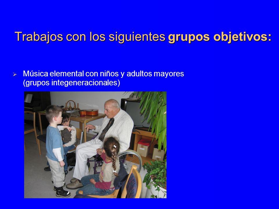 Trabajos con los siguientes grupos objetivos:  Música elemental con niños y adultos mayores (grupos integeneracionales)