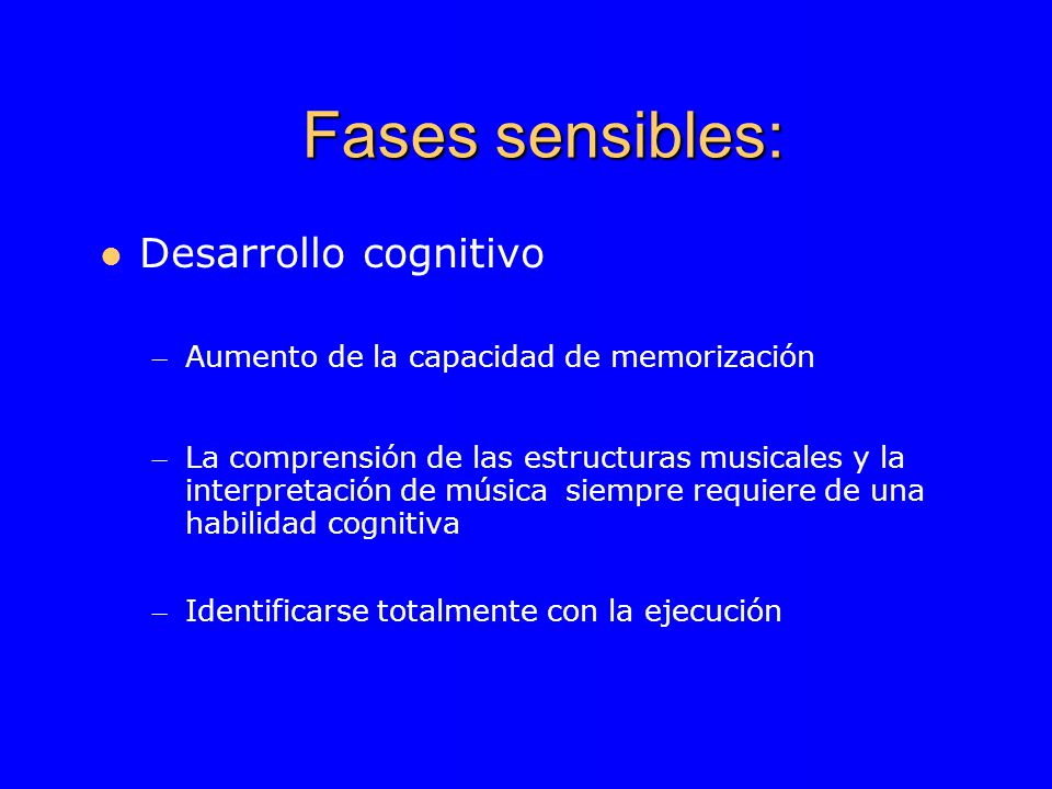 Fases sensibles: Desarrollo cognitivo – Aumento de la capacidad de memorización – La comprensión de las estructuras musicales y la interpretación de música siempre requiere de una habilidad cognitiva – Identificarse totalmente con la ejecución