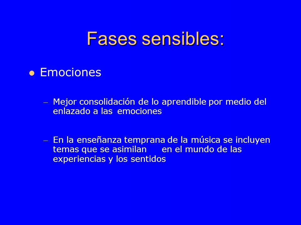Fases sensibles: Emociones – Mejor consolidación de lo aprendible por medio del enlazado a las emociones – En la enseñanza temprana de la música se incluyen temas que se asimilan en el mundo de las experiencias y los sentidos