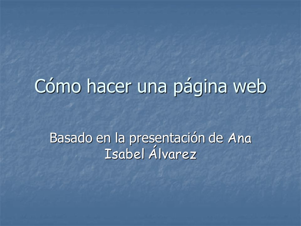 Cómo hacer una página web Basado en la presentación de Ana Isabel Álvarez