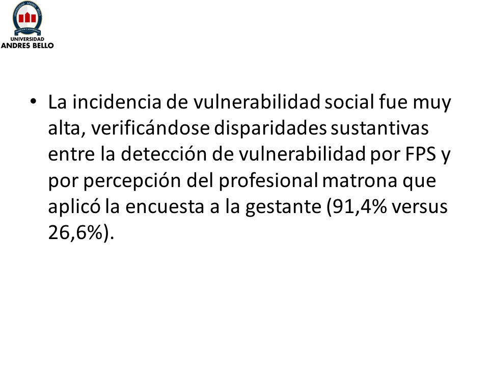 La incidencia de vulnerabilidad social fue muy alta, verificándose disparidades sustantivas entre la detección de vulnerabilidad por FPS y por percepción del profesional matrona que aplicó la encuesta a la gestante (91,4% versus 26,6%).
