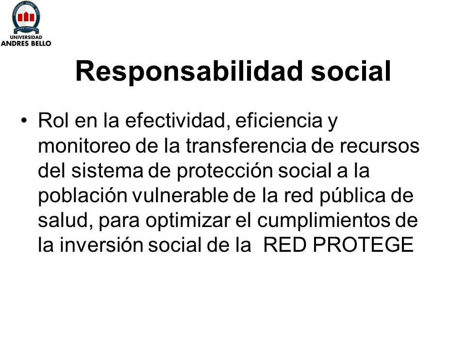 Responsabilidad social Rol en la efectividad, eficiencia y monitoreo de la transferencia de recursos del sistema de protección social a la población vulnerable de la red pública de salud, para optimizar el cumplimientos de la inversión social de la RED PROTEGE
