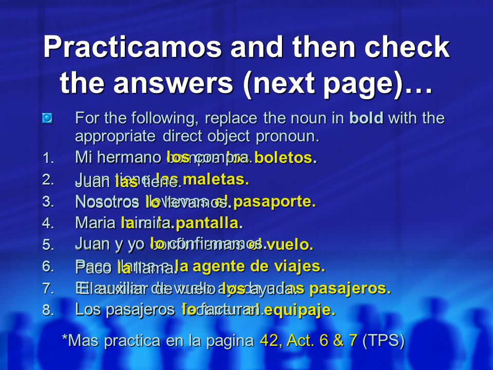 Practicamos and then check the answers (next page)… For the following, replace the noun in bold with the appropriate direct object pronoun.