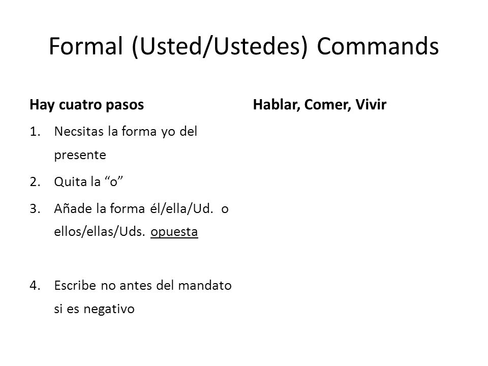 Formal (Usted/Ustedes) Commands Hay cuatro pasos 1.Necsitas la forma yo del presente 2.Quita la o 3.Añade la forma él/ella/Ud.