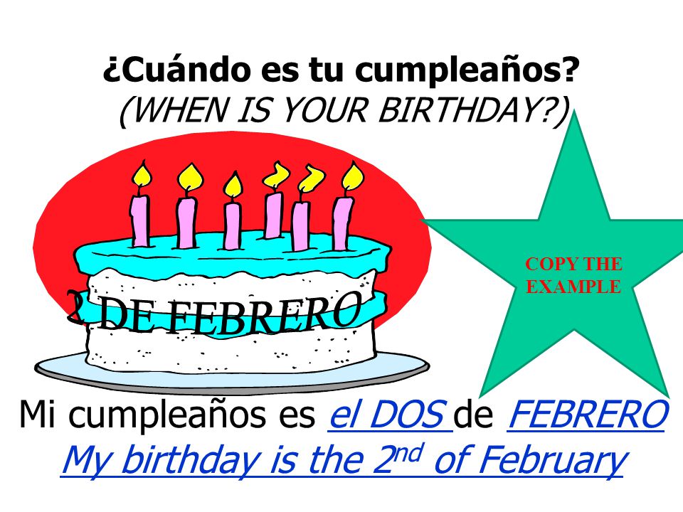 HOW TO SAY WHEN YOUR BIRTHDAY IS IN SPANISH TO SAY WHEN YOU HAVE YOUR BIRTHDAY IN SPANISH, YOU SAY… MI CUMPLEAÑOS ES EL …. FOLLOWED BY THE NUMBER AND MONTH OF YOUR BIRTHDAY.