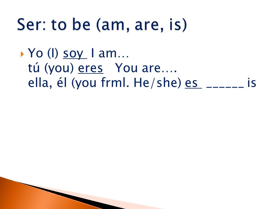  Yo (I) soy I am… tú (you) eres You are…. ella, él (you frml. He/she) es ______ is
